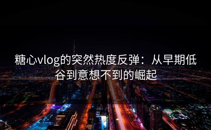 糖心vlog的突然热度反弹:从早期低谷到意想不到的崛起
