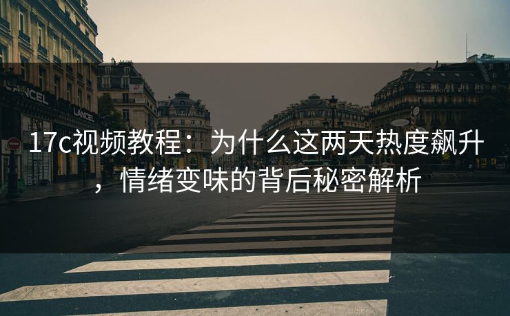17c视频教程:为什么这两天热度飙升,情绪变味的背后秘密解析