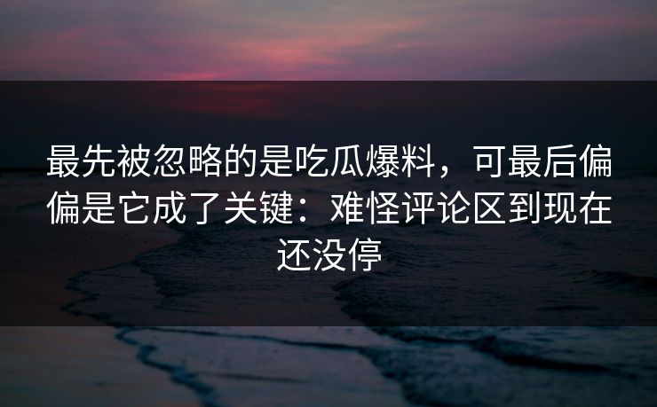 最先被忽略的是吃瓜爆料,可最后偏偏是它成了关键:难怪评论区到现在还没停